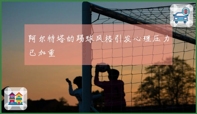 阿尔特塔的踢球风格引发心理压力已加重
