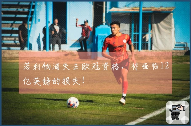 若利物浦失去欧冠资格，将面临12亿英镑的损失！