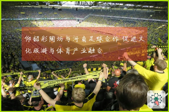 仰韶彩陶坊与河南足球合作 促进文化旅游与体育产业融合