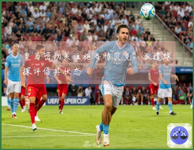 皇马密切关注施洛特贝克，派遣球探评估其状态
