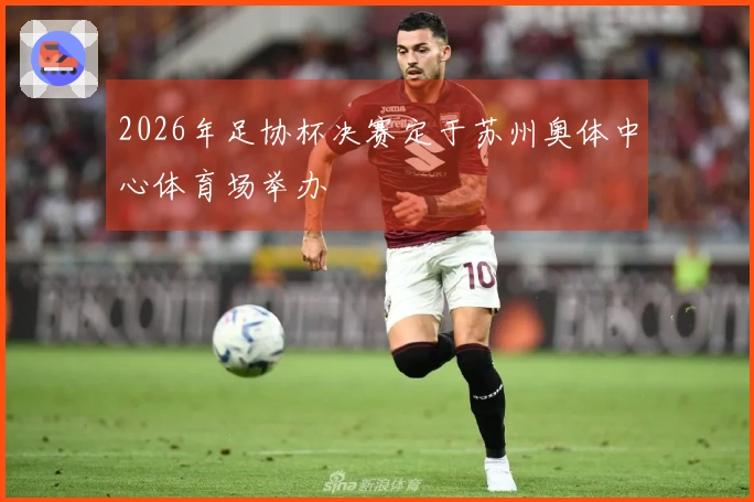 2026年足协杯决赛定于苏州奥体中心体育场举办