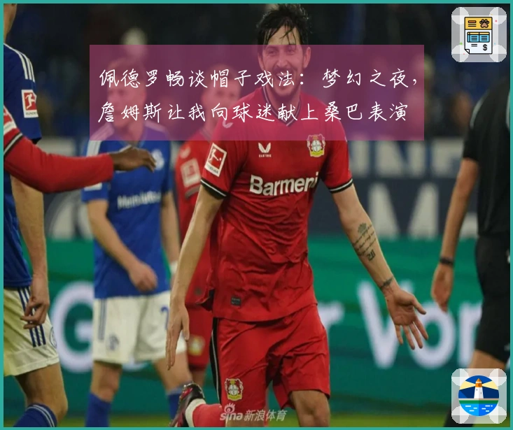 佩德罗畅谈帽子戏法：梦幻之夜，詹姆斯让我向球迷献上桑巴表演
