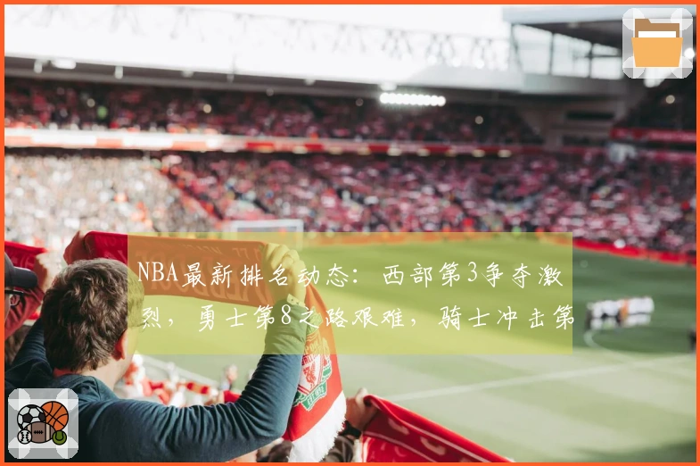 NBA最新排名动态：西部第3争夺激烈，勇士第8之路艰难，骑士冲击第2希望渺茫