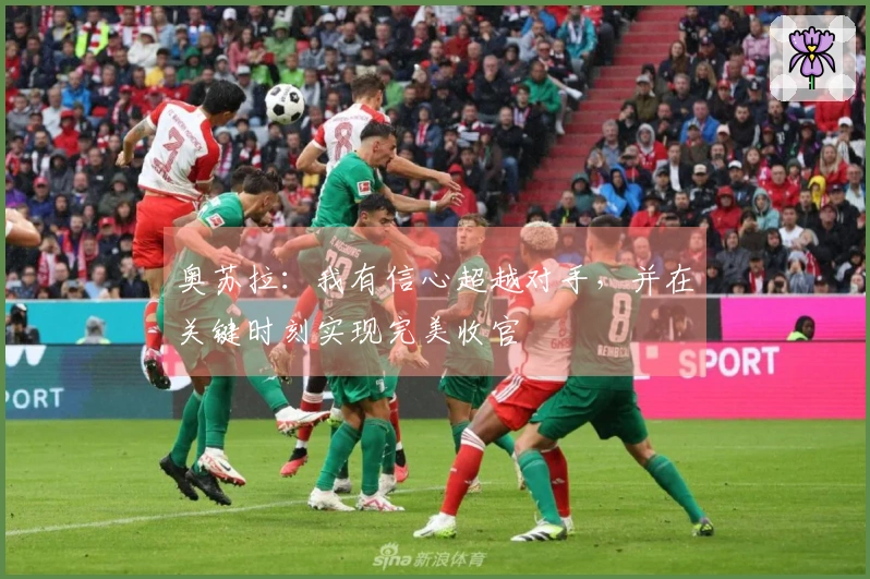 奥苏拉:我有信心超越对手,并在关键时刻实现完美收官