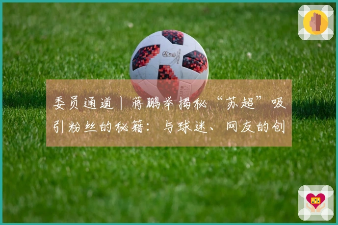 委员通道丨蒋鹏举揭秘“苏超”吸引粉丝的秘籍：与球迷、网友的创意互动，力求实现“即时回应”