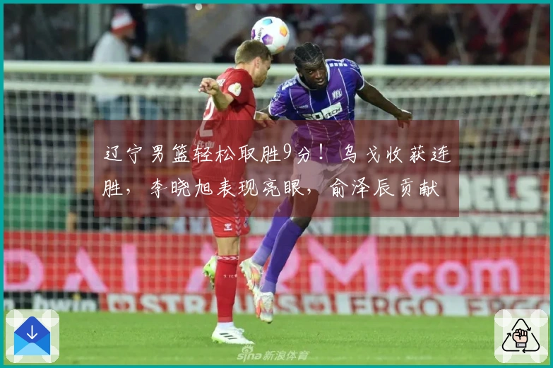 辽宁男篮轻松取胜9分！乌戈收获连胜，李晓旭表现亮眼，俞泽辰贡献12分