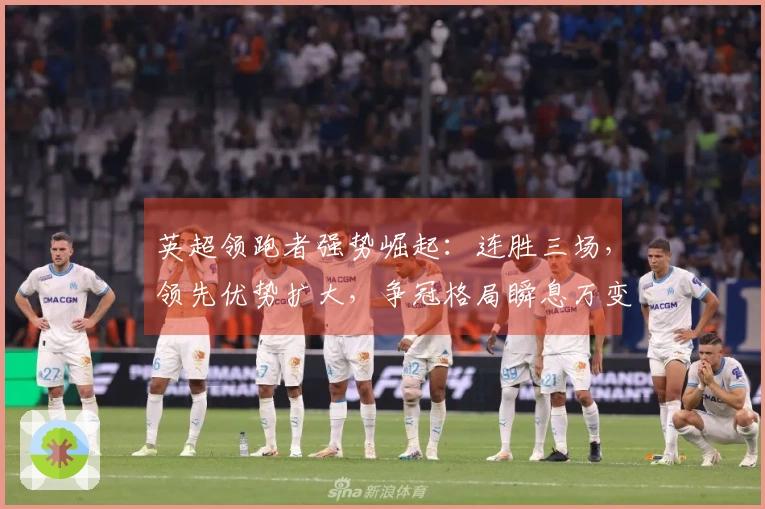 英超领跑者强势崛起：连胜三场，领先优势扩大，争冠格局瞬息万变