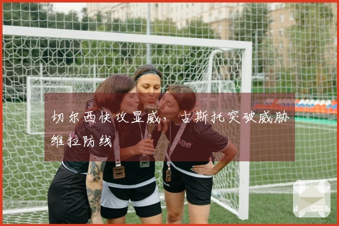 切尔西快攻显威，古斯托突破威胁维拉防线
