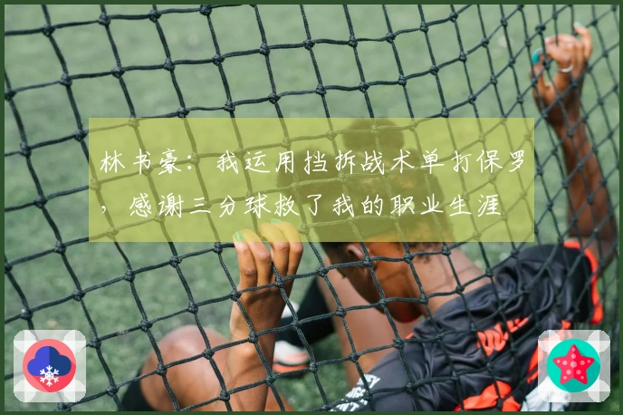 林书豪：我运用挡拆战术单打保罗，感谢三分球救了我的职业生涯