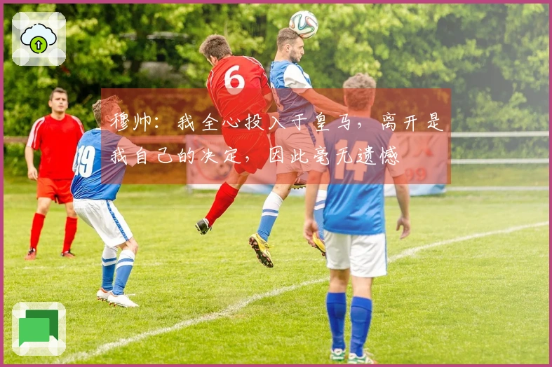 穆帅：我全心投入于皇马，离开是我自己的决定，因此毫无遗憾