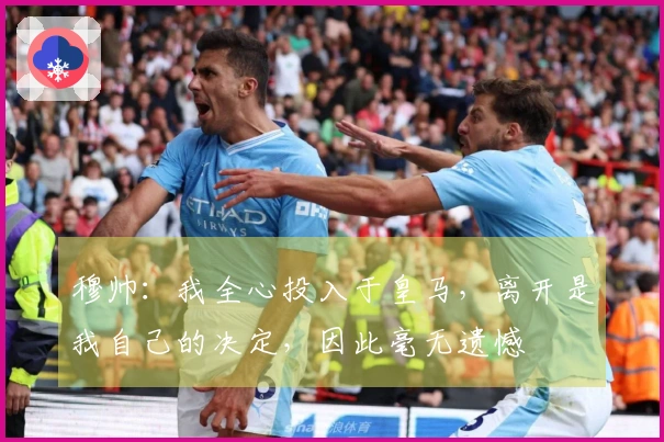 穆帅：我全心投入于皇马，离开是我自己的决定，因此毫无遗憾