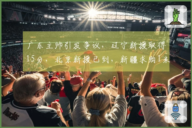 广东主帅引发争议，辽宁新援取得15分，北京新援已到，新疆求购1米93后卫