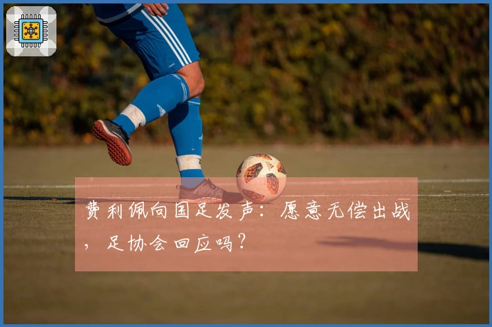 费利佩向国足发声：愿意无偿出战，足协会回应吗？