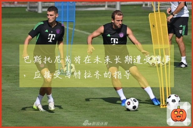 巴斯托尼或将在未来长期遭受嘘声，应接受马特拉齐的指导