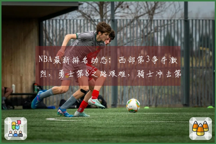 NBA最新排名动态：西部第3争夺激烈，勇士第8之路艰难，骑士冲击第2希望渺茫