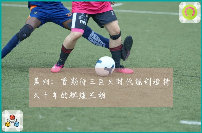 莱利：曾期待三巨头时代能创造持久十年的辉煌王朝