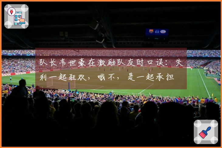 队长韦世豪在激励队友时口误：失利一起狂欢，哦不，是一起承担