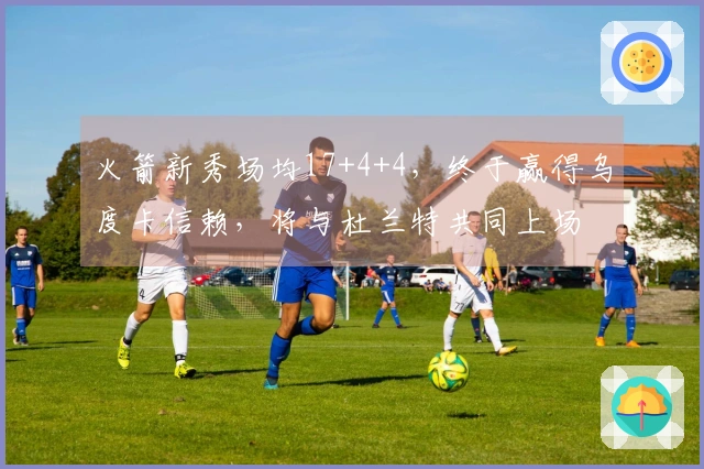 火箭新秀场均17+4+4，终于赢得乌度卡信赖，将与杜兰特共同上场