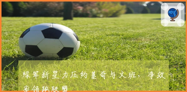 绿军新星力压约基奇与文班，净效率领跑联盟
