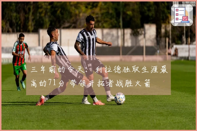 三年前的今天：利拉德独取生涯最高的71分 带领开拓者战胜火箭