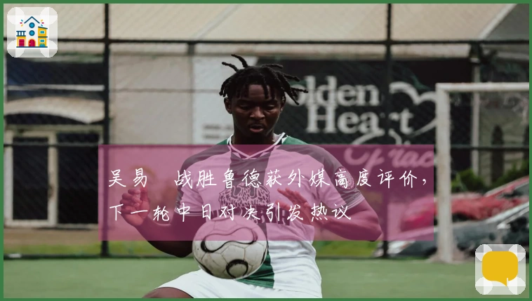 吴易昺战胜鲁德获外媒高度评价，下一轮中日对决引发热议