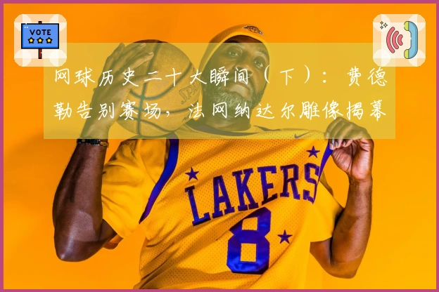 网球历史二十大瞬间（下）：费德勒告别赛场，法网纳达尔雕像揭幕！