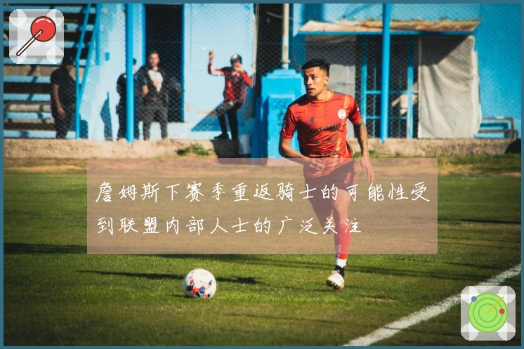 詹姆斯下赛季重返骑士的可能性受到联盟内部人士的广泛关注